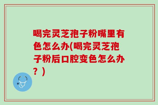 喝完灵芝孢子粉嘴里有色怎么办(喝完灵芝孢子粉后口腔变色怎么办？)