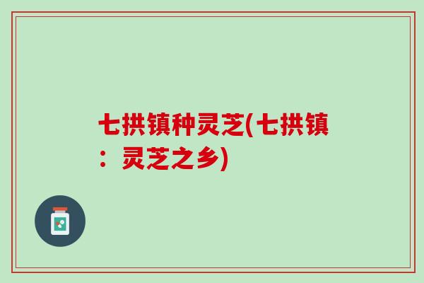 七拱镇种灵芝(七拱镇：灵芝之乡)