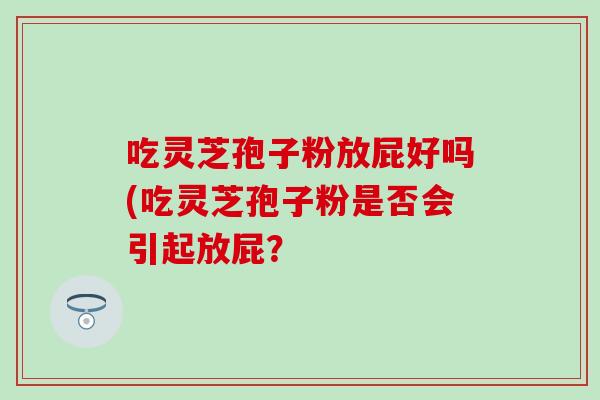 吃灵芝孢子粉放屁好吗(吃灵芝孢子粉是否会引起放屁？