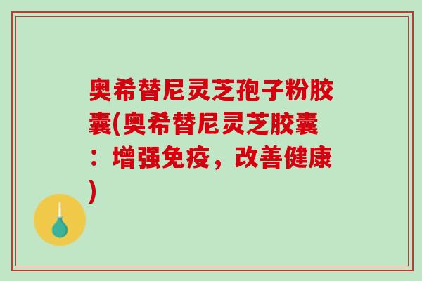 奥希替尼灵芝孢子粉胶囊(奥希替尼灵芝胶囊：增强免疫，改善健康)