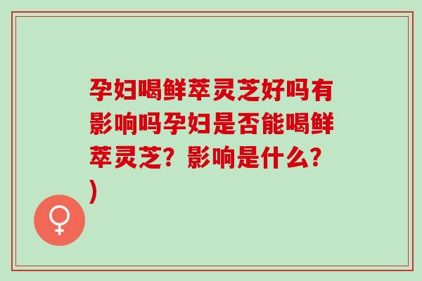 孕妇喝鲜萃灵芝好吗有影响吗孕妇是否能喝鲜萃灵芝？影响是什么？)