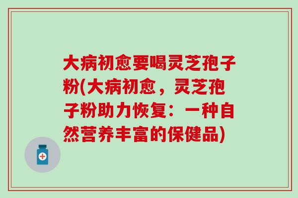 大病初愈要喝灵芝孢子粉(大病初愈，灵芝孢子粉助力恢复：一种自然营养丰富的保健品)