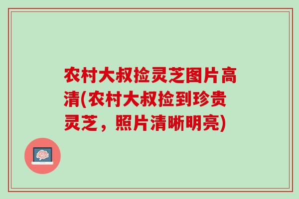 农村大叔捡灵芝图片高清(农村大叔捡到珍贵灵芝，照片清晰明亮)