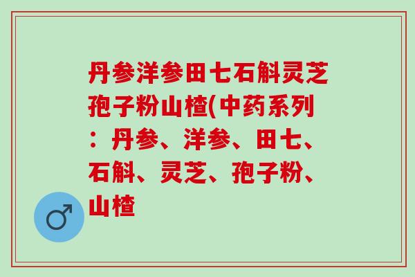 丹参洋参田七石斛灵芝孢子粉山楂(中药系列：丹参、洋参、田七、石斛、灵芝、孢子粉、山楂