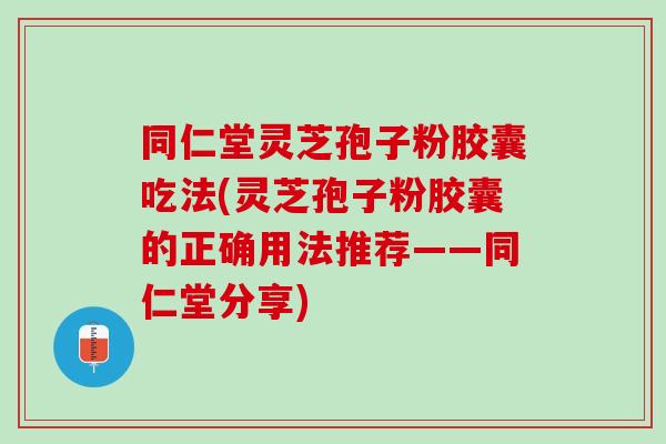 同仁堂灵芝孢子粉胶囊吃法(灵芝孢子粉胶囊的正确用法推荐——同仁堂分享)