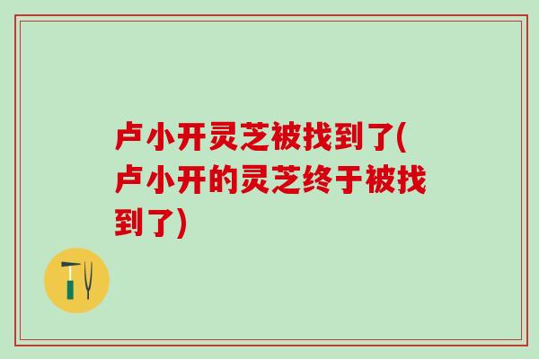 卢小开灵芝被找到了(卢小开的灵芝终于被找到了)