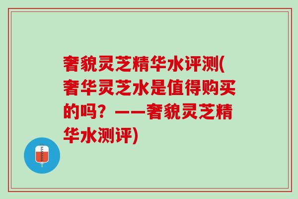 奢貌灵芝精华水评测(奢华灵芝水是值得购买的吗？——奢貌灵芝精华水测评)