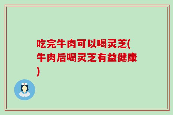 吃完牛肉可以喝灵芝(牛肉后喝灵芝有益健康)