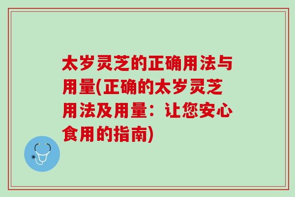 太岁灵芝的正确用法与用量(正确的太岁灵芝用法及用量：让您安心食用的指南)