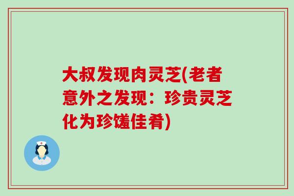 大叔发现肉灵芝(老者意外之发现：珍贵灵芝化为珍馐佳肴)