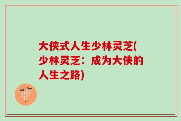大侠式人生少林灵芝(少林灵芝：成为大侠的人生之路)