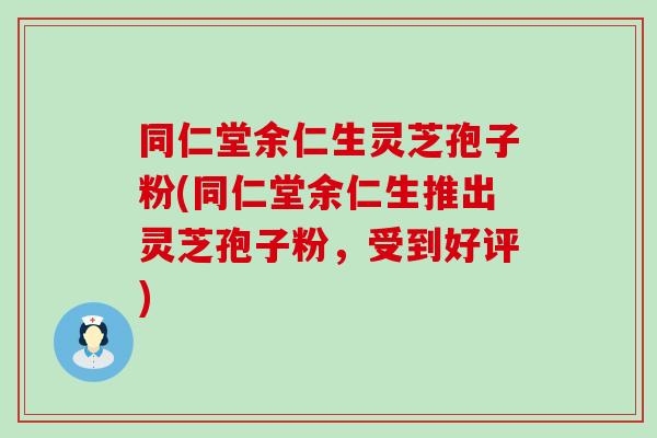同仁堂余仁生灵芝孢子粉(同仁堂余仁生推出灵芝孢子粉，受到好评)
