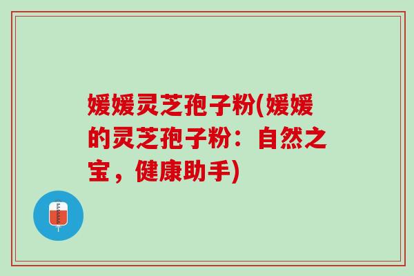 媛媛灵芝孢子粉(媛媛的灵芝孢子粉：自然之宝，健康助手)