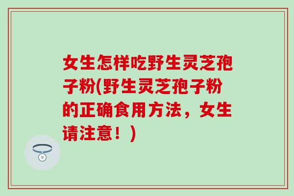 女生怎样吃野生灵芝孢子粉(野生灵芝孢子粉的正确食用方法，女生请注意！)
