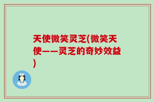 天使微笑灵芝(微笑天使——灵芝的奇妙效益)