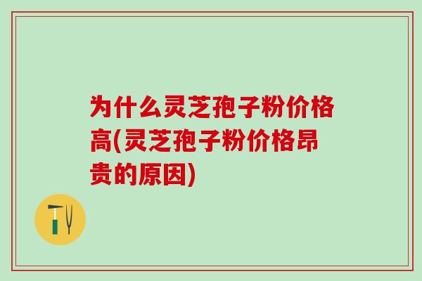为什么灵芝孢子粉价格高(灵芝孢子粉价格昂贵的原因)