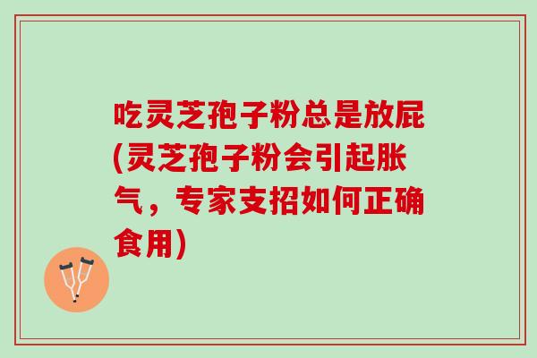 吃灵芝孢子粉总是放屁(灵芝孢子粉会引起胀气，专家支招如何正确食用)