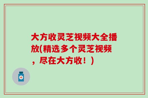 大方收灵芝视频大全播放(精选多个灵芝视频，尽在大方收！)
