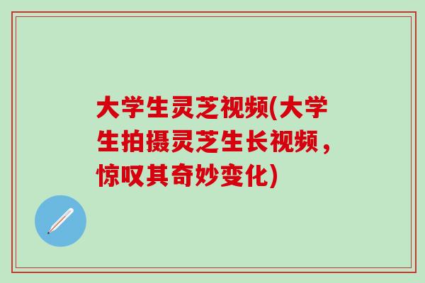 大学生灵芝视频(大学生拍摄灵芝生长视频，惊叹其奇妙变化)