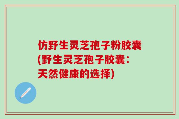 仿野生灵芝孢子粉胶囊(野生灵芝孢子胶囊：天然健康的选择)