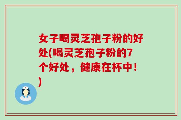 女子喝灵芝孢子粉的好处(喝灵芝孢子粉的7个好处，健康在杯中！)