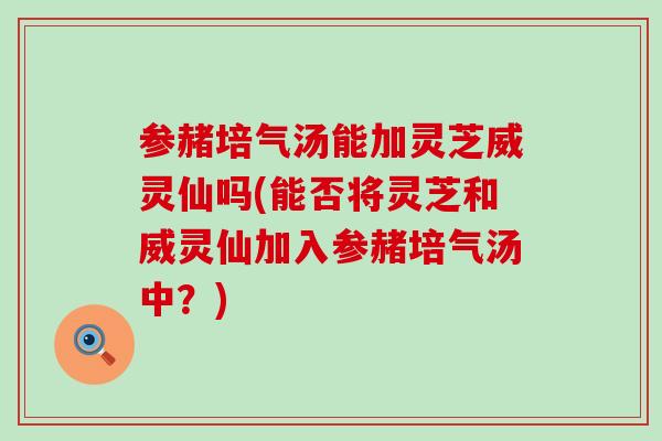 参赭培气汤能加灵芝威灵仙吗(能否将灵芝和威灵仙加入参赭培气汤中？)