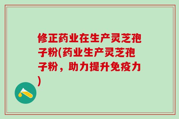 修正药业在生产灵芝孢子粉(药业生产灵芝孢子粉，助力提升免疫力)