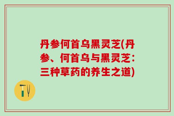 丹参何首乌黑灵芝(丹参、何首乌与黑灵芝：三种草药的养生之道)