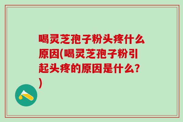 喝灵芝孢子粉头疼什么原因(喝灵芝孢子粉引起头疼的原因是什么?) 喝灵芝孢子粉头疼什么原因(喝灵芝孢子粉引起头疼的原因是什么?)