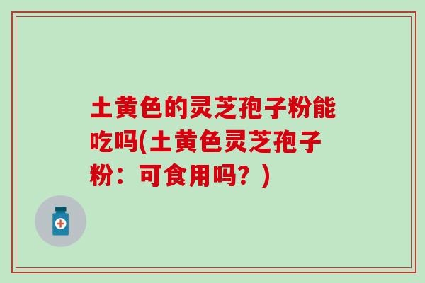 土黄色的灵芝孢子粉能吃吗(土黄色灵芝孢子粉：可食用吗？)