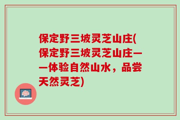 保定野三坡灵芝山庄(保定野三坡灵芝山庄——体验自然山水，品尝天然灵芝)