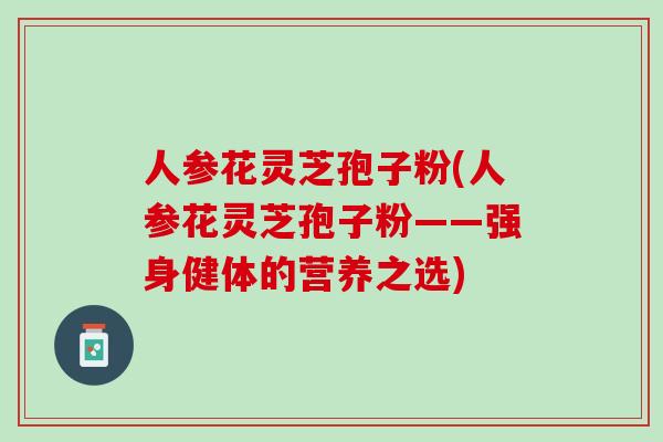 人参花灵芝孢子粉(人参花灵芝孢子粉——强身健体的营养之选)