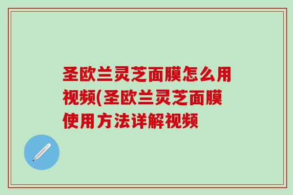 圣欧兰灵芝面膜怎么用视频(圣欧兰灵芝面膜使用方法详解视频 圣欧兰灵芝面膜怎么用视频(圣欧兰灵芝面膜使用方法详解视频