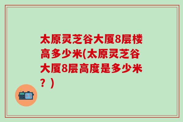 太原灵芝谷大厦8层楼高多少米(太原灵芝谷大厦8层高度是多少米？)