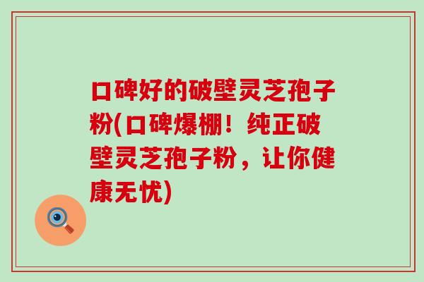 口碑好的破壁灵芝孢子粉(口碑爆棚！纯正破壁灵芝孢子粉，让你健康无忧)