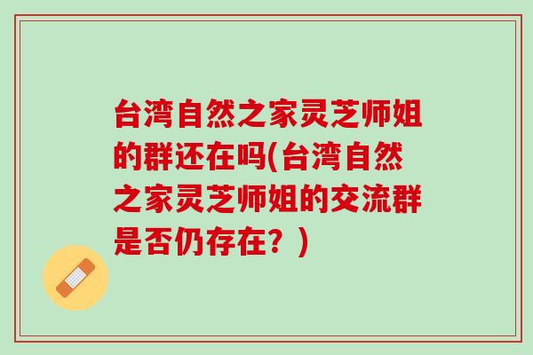 台湾自然之家灵芝师姐的群还在吗(台湾自然之家灵芝师姐的交流群是否仍存在？)