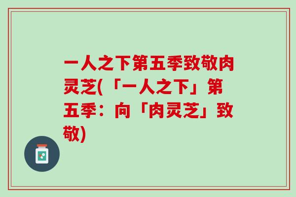 一人之下第五季致敬肉灵芝(「一人之下」第五季：向「肉灵芝」致敬)