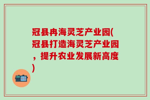冠县冉海灵芝产业园(冠县打造海灵芝产业园，提升农业发展新高度)