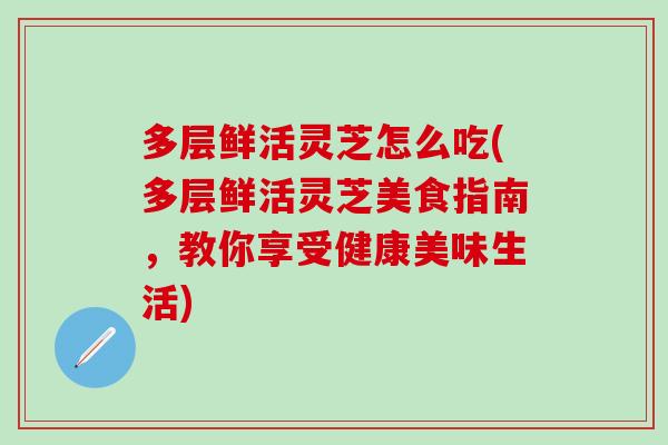 多层鲜活灵芝怎么吃(多层鲜活灵芝美食指南，教你享受健康美味生活)