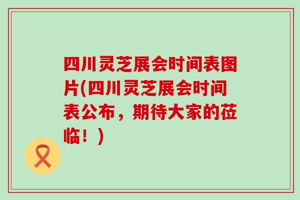 四川灵芝展会时间表图片(四川灵芝展会时间表公布，期待大家的莅临！)