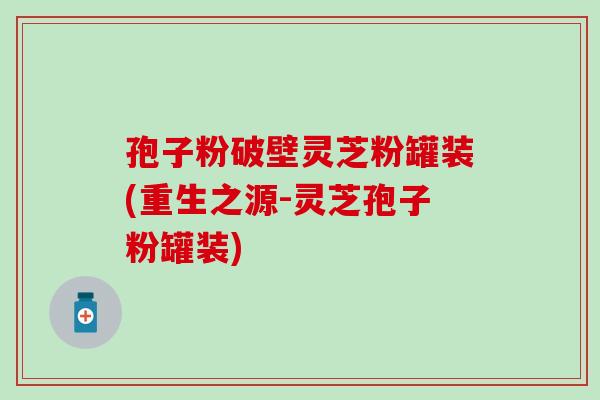 孢子粉破壁灵芝粉罐装(重生之源-灵芝孢子粉罐装)
