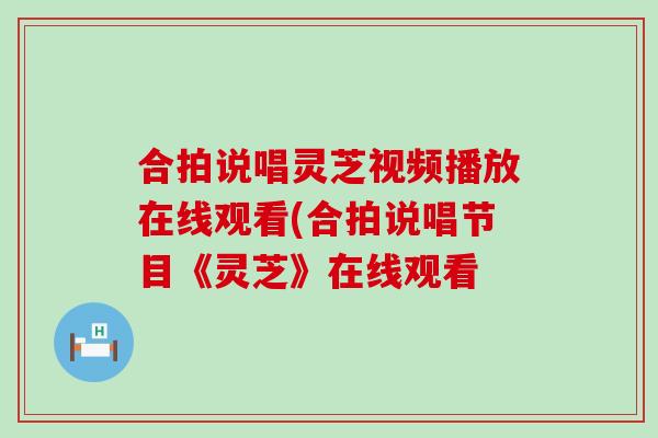 合拍说唱灵芝视频播放在线观看(合拍说唱节目《灵芝》在线观看