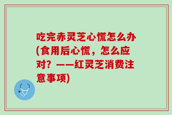 吃完赤灵芝心慌怎么办(食用后心慌，怎么应对？——红灵芝消费注意事项)