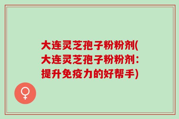 大连灵芝孢子粉粉剂(大连灵芝孢子粉粉剂：提升免疫力的好帮手)