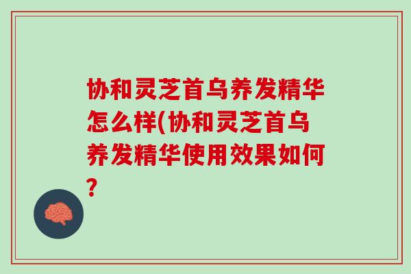 协和灵芝首乌养发精华怎么样(协和灵芝首乌养发精华使用效果如何？