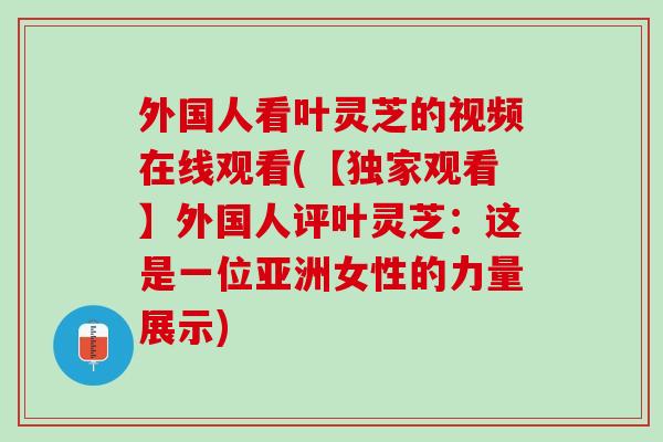 外国人看叶灵芝的视频在线观看(【独家观看】外国人评叶灵芝：这是一位亚洲女性的力量展示)