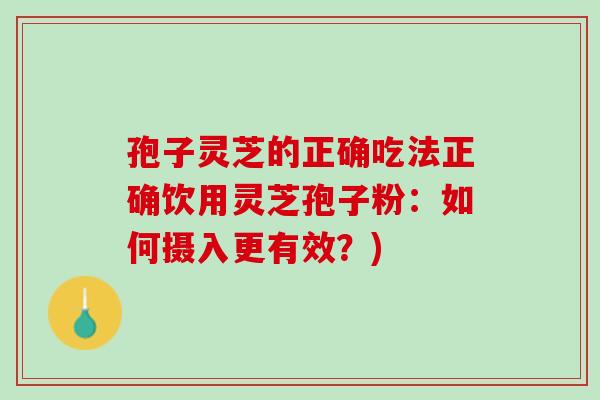 孢子灵芝的正确吃法正确饮用灵芝孢子粉：如何摄入更有效？)