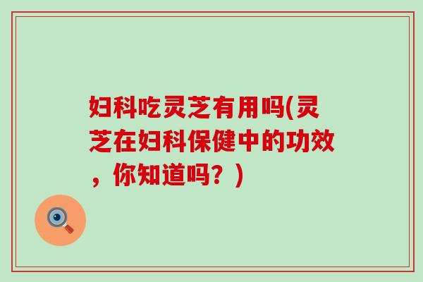 妇科吃灵芝有用吗(灵芝在妇科保健中的功效，你知道吗？)