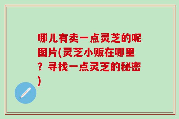 哪儿有卖一点灵芝的呢图片(灵芝小贩在哪里？寻找一点灵芝的秘密)