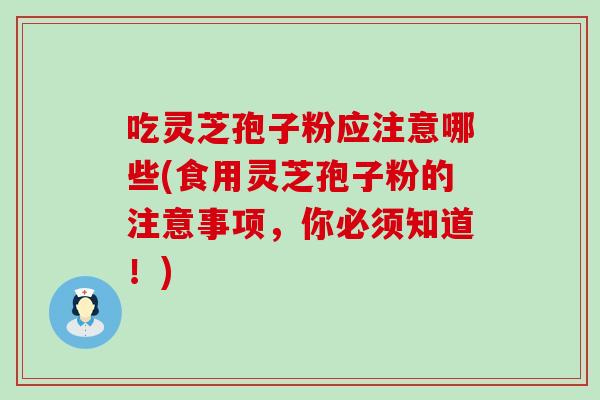 吃灵芝孢子粉应注意哪些(食用灵芝孢子粉的注意事项，你必须知道！)
